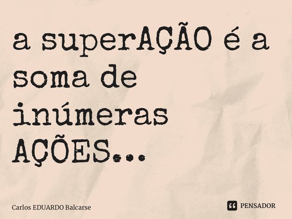 ⁠a superAÇÃO é a soma de inúmeras AÇÕES…... Frase de Carlos EDUARDO Balcarse.