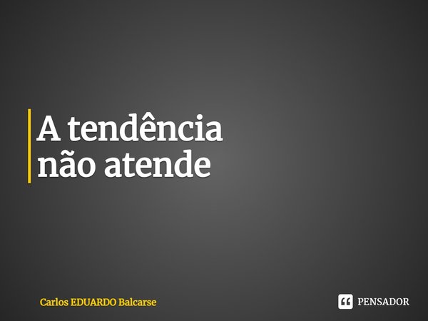 ⁠A tendência
não atende... Frase de Carlos EDUARDO Balcarse.