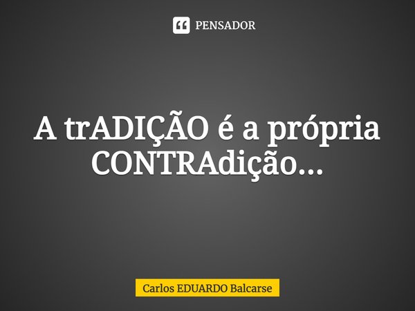 ⁠A trADIÇÃO é a própria CONTRAdição...... Frase de Carlos EDUARDO Balcarse.