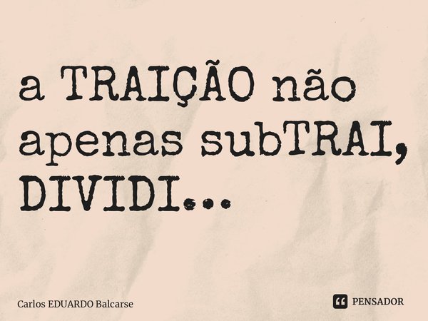 ⁠a TRAIÇÃO não apenas subTRAI, DIVIDI…... Frase de Carlos EDUARDO Balcarse.