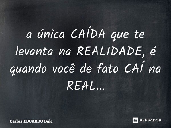 ⁠a única CAÍDA que te levanta na REALIDADE, é quando você de fato CAÍ na REAL…... Frase de Carlos EDUARDO Balcarse.