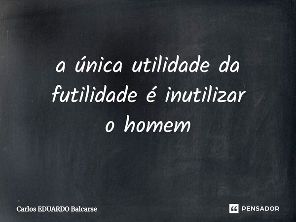 a única utilidade da futilidade é inutilizar o homem... Frase de Carlos EDUARDO Balcarse.