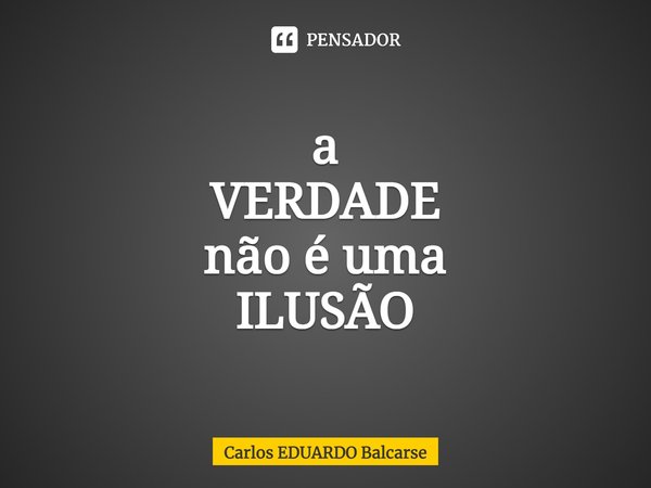 ⁠a
VERDADE
não é uma
ILUSÃO... Frase de Carlos EDUARDO Balcarse.