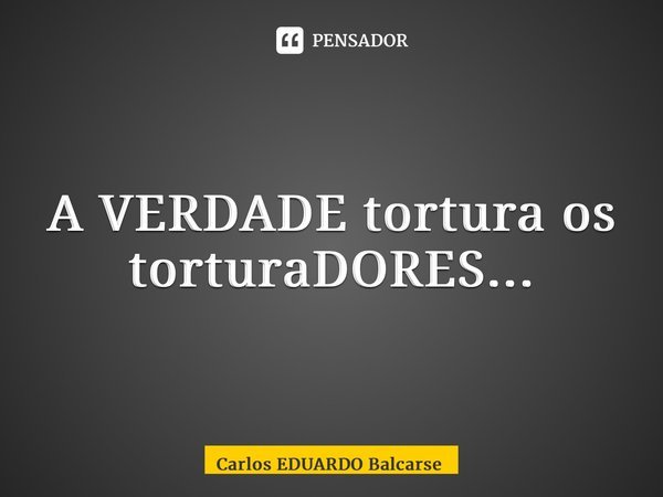 ⁠A VERDADE tortura os torturaDORES...... Frase de Carlos EDUARDO Balcarse.