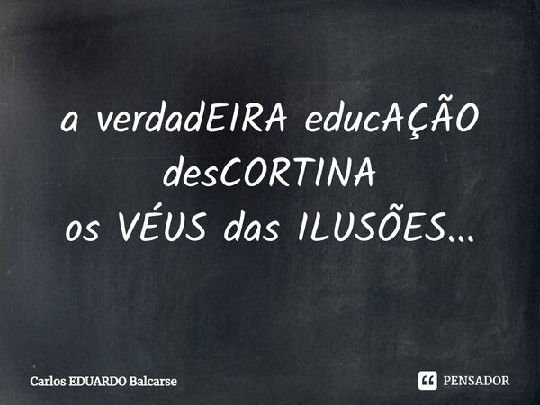 ⁠a verdadEIRA educAÇÃO desCORTINA os VÉUS das ILUSÕES...... Frase de Carlos EDUARDO Balcarse.