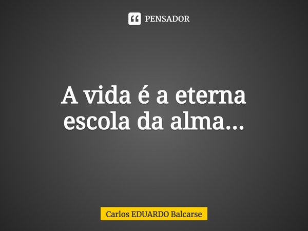⁠A vida é a eterna
escola da alma...... Frase de Carlos EDUARDO Balcarse.