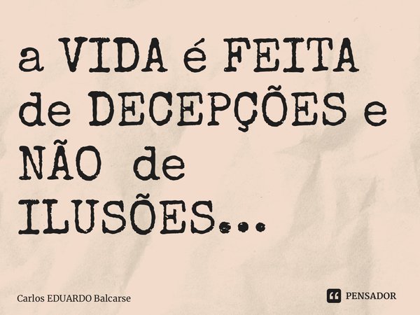 ⁠a VIDA é FEITA de DECEPÇÕES e NÃO de ILUSÕES…... Frase de Carlos EDUARDO Balcarse.