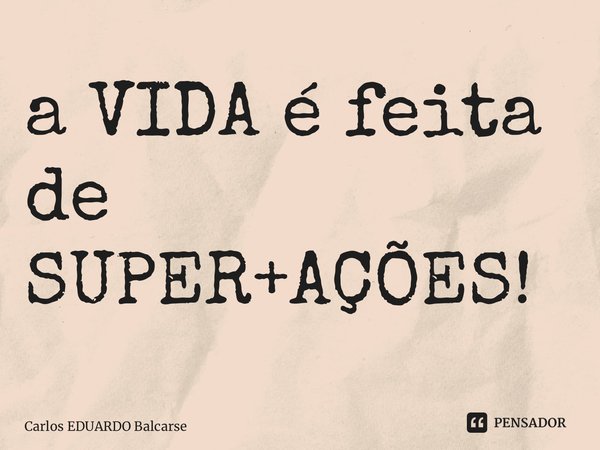 ⁠a VIDA é feita de SUPER+AÇÕES!... Frase de Carlos EDUARDO Balcarse.