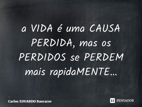 ⁠a VIDA é uma CAUSA PERDIDA, mas os PERDIDOS se PERDEM mais rapidaMENTE…... Frase de Carlos EDUARDO Balcarse.