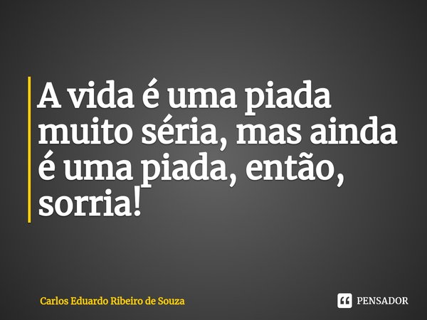 ⁠A vida é uma piada muito séria, mas ainda é uma piada, então, sorria!... Frase de Carlos Eduardo Ribeiro de Souza.