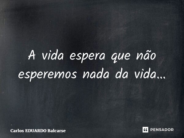 ⁠A vida espera que não esperemos nada da vida…... Frase de Carlos EDUARDO Balcarse.