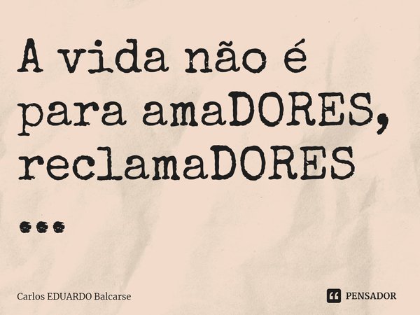 A vida não é para amaDORES, reclamaDORES...⁠... Frase de Carlos EDUARDO Balcarse.