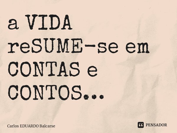 ⁠a VIDA reSUME-se em CONTAS e CONTOS…... Frase de Carlos EDUARDO Balcarse.