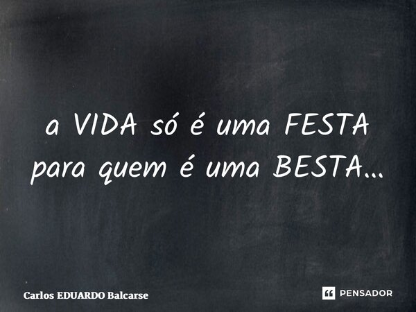 ⁠a VIDA só é uma FESTA para quem é uma BESTA…... Frase de Carlos EDUARDO Balcarse.