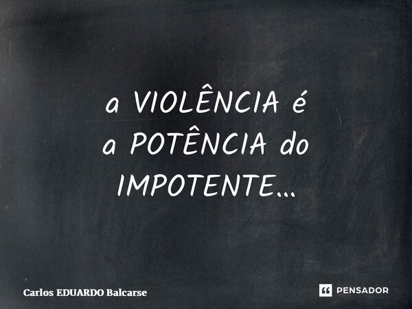 ⁠a VIOLÊNCIA é a POTÊNCIA do IMPOTENTE…... Frase de Carlos EDUARDO Balcarse.