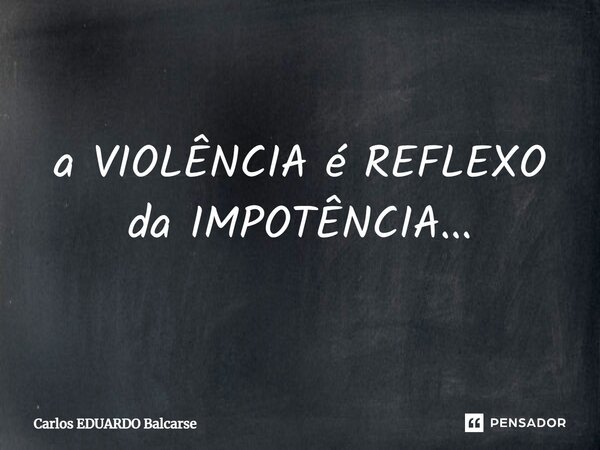 ⁠a VIOLÊNCIA é REFLEXO da IMPOTÊNCIA...... Frase de Carlos EDUARDO Balcarse.