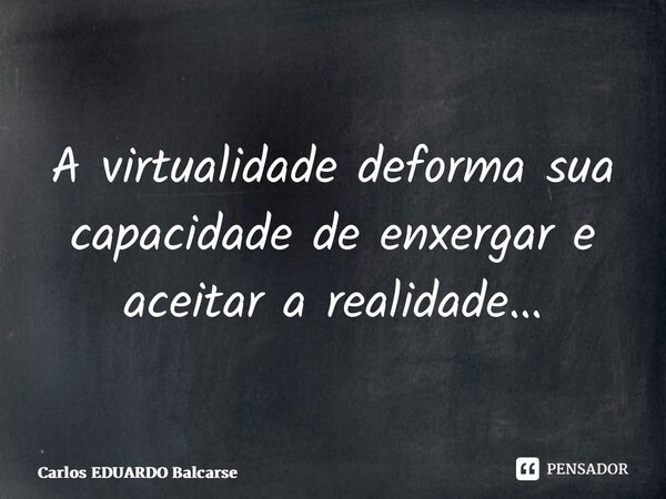 ⁠A virtualidade deforma sua capacidade de enxergar e aceitar a realidade…... Frase de Carlos EDUARDO Balcarse.