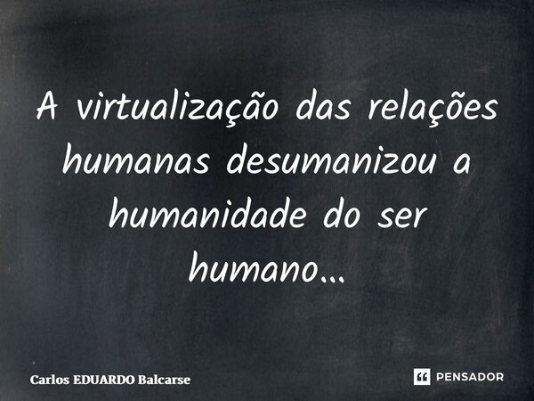 ⁠A virtualização das relações humanas desumanizou a humanidade do ser humano…... Frase de Carlos EDUARDO Balcarse.