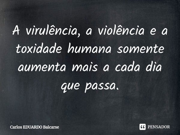⁠A virulência, a violência e a toxidade humana somente aumenta mais a cada dia que passa.... Frase de Carlos EDUARDO Balcarse.