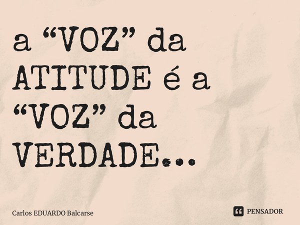 ⁠⁠a “VOZ” da ATITUDE é a “VOZ” da VERDADE…... Frase de Carlos EDUARDO Balcarse.