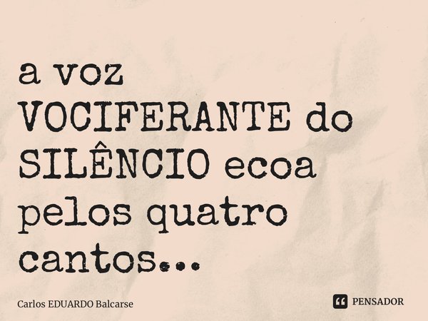 ⁠a voz VOCIFERANTE do SILÊNCIO ecoa pelos quatro cantos…... Frase de Carlos EDUARDO Balcarse.