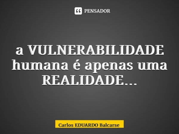 ⁠a VULNERABILIDADE humana é apenas uma REALIDADE…... Frase de Carlos EDUARDO Balcarse.