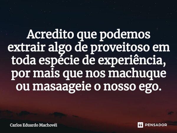 ⁠Acredito que podemos extrair algo de proveitoso em toda espécie de experiência, por mais que nos machuque ou masaageie o nosso ego.... Frase de Carlos Eduardo Machovei.