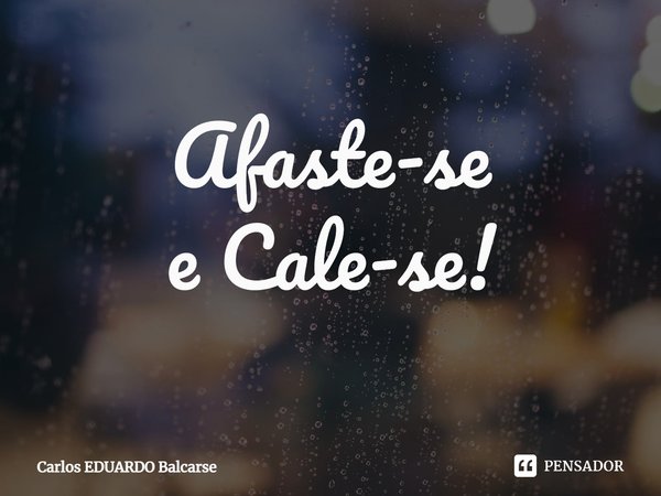 ⁠Afaste-se
e Cale-se!... Frase de Carlos EDUARDO Balcarse.