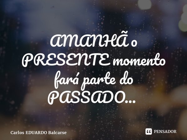 AMANHÃ o PRESENTE momento fará parte do PASSADO… ⁠... Frase de Carlos EDUARDO Balcarse.