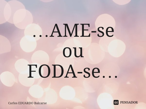 ⁠…AME-se ou FODA-se…... Frase de Carlos EDUARDO Balcarse.