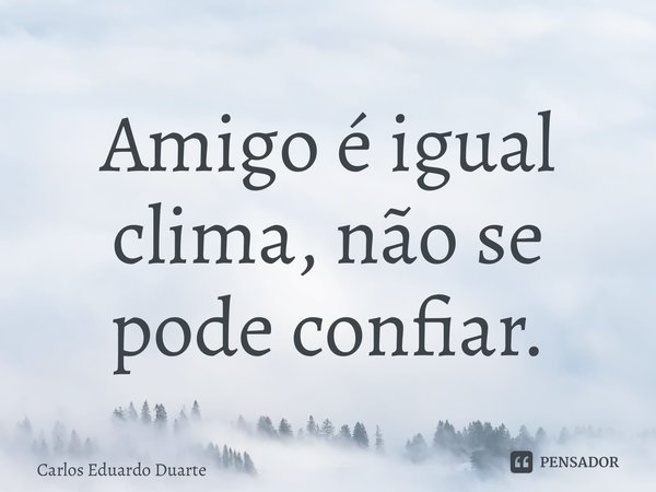 ⁠Amigo é igual clima, não se pode confiar.... Frase de Carlos Eduardo Duarte.