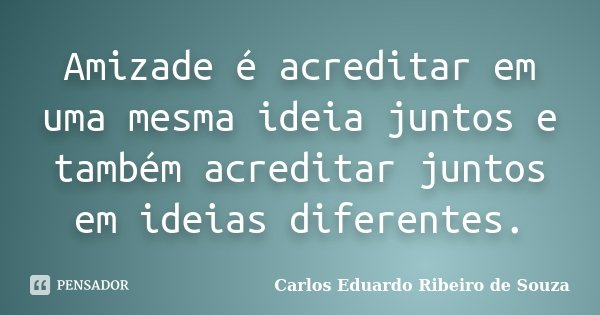 Amizade é acreditar em uma mesma ideia juntos e também acreditar juntos em ideias diferentes.... Frase de Carlos Eduardo Ribeiro de Souza.