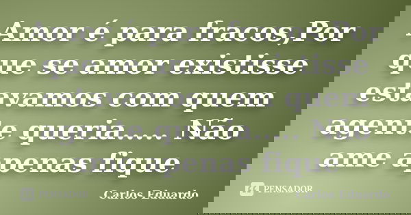 Amor é para fracos,Por que se amor existisse estavamos com quem agente queria..... Não ame apenas fique... Frase de Carlos Eduardo.