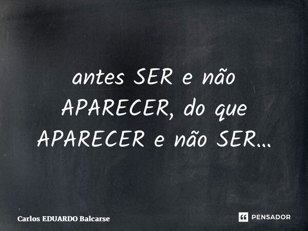 ⁠antes SER e não APARECER, do que APARECER e não SER…... Frase de Carlos EDUARDO Balcarse.
