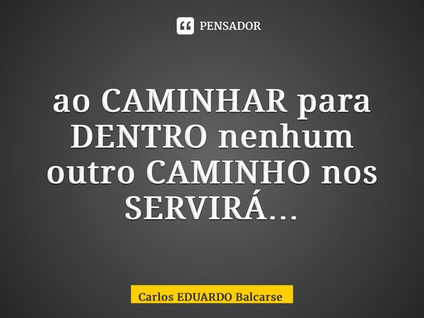 ⁠ao CAMINHAR para DENTRO nenhum outro CAMINHO nos SERVIRÁ…... Frase de Carlos EDUARDO Balcarse.