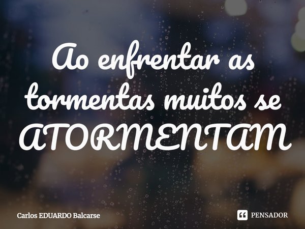 ⁠Ao enfrentar as tormentas muitos se ATORMENTAM... Frase de Carlos EDUARDO Balcarse.