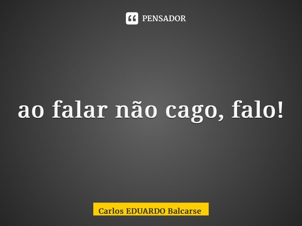 ⁠ao falar não cago, falo!... Frase de Carlos EDUARDO Balcarse.