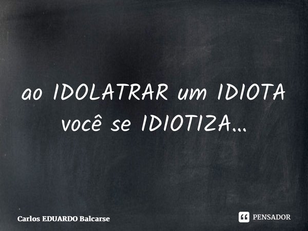 ⁠ao IDOLATRAR um IDIOTA você se IDIOTIZA…... Frase de Carlos EDUARDO Balcarse.
