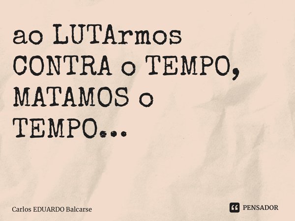 ao LUTArmos CONTRA o TEMPO, MATAMOS o TEMPO… ⁠... Frase de Carlos EDUARDO Balcarse.