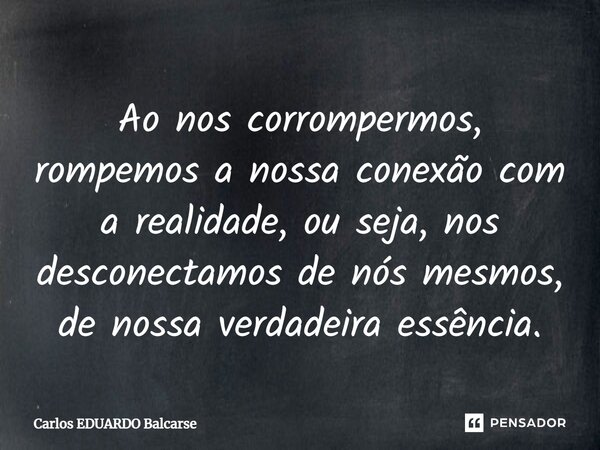 ⁠Ao nos corrompermos, rompemos a nossa conexão com a realidade, ou seja, nos desconectamos de nós mesmos, de nossa verdadeira essência.... Frase de Carlos EDUARDO Balcarse.