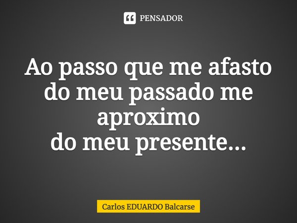Ao passo que me afasto do meu passado me aproximo
do meu presente...... Frase de Carlos EDUARDO Balcarse.