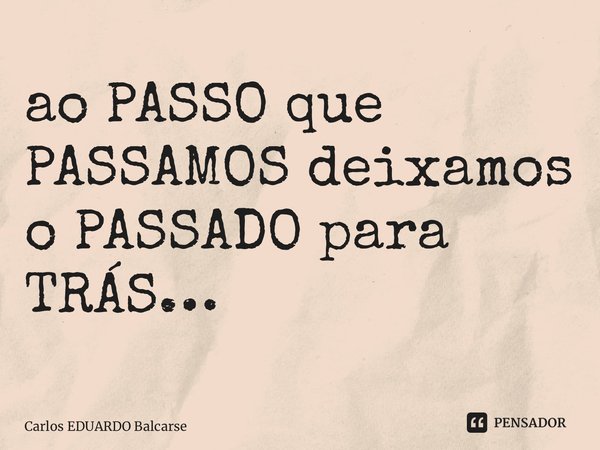 ⁠ao PASSO que PASSAMOS deixamos o PASSADO para TRÁS…... Frase de Carlos EDUARDO Balcarse.