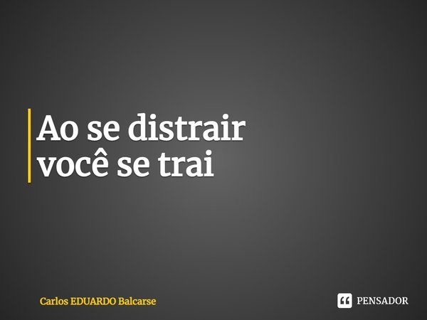 Ao se distrair
você se trai ⁠... Frase de Carlos EDUARDO Balcarse.