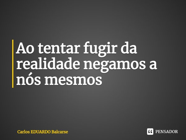 ⁠Ao tentar fugir da realidade negamos a nós mesmos... Frase de Carlos EDUARDO Balcarse.