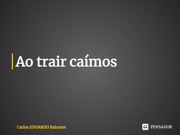 ⁠Ao trair caímos... Frase de Carlos EDUARDO Balcarse.