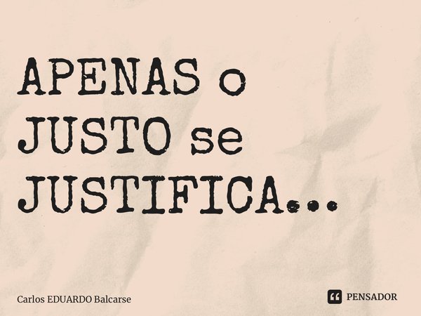 APENAS o JUSTO se JUSTIFICA…... Frase de Carlos EDUARDO Balcarse.