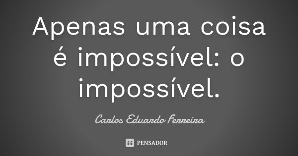 Apenas uma coisa é impossível: o impossível.... Frase de Carlos Eduardo Ferreira.