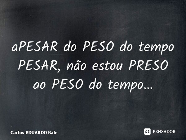 ⁠aPESAR do PESO do tempo PESAR, não estou PRESO ao PESO do tempo…... Frase de Carlos EDUARDO Balcarse.