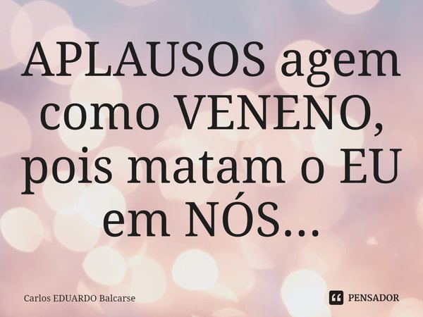 ⁠APLAUSOS agem como VENENO, pois matam o EU em NÓS...... Frase de Carlos EDUARDO Balcarse.