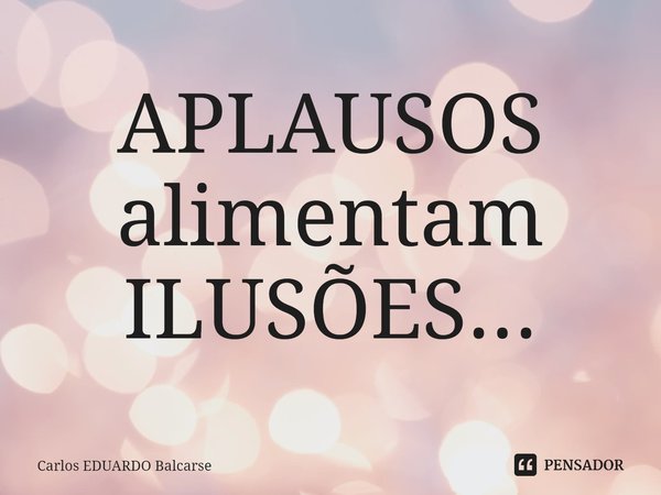 APLAUSOS alimentam ILUSÕES...⁠... Frase de Carlos EDUARDO Balcarse.